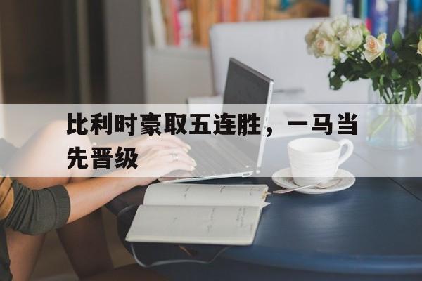 比利时豪取五连胜，一马当先晋级的简单介绍