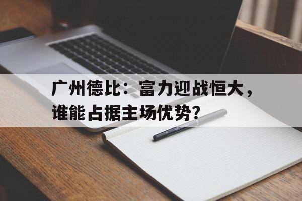 关于广州德比：富力迎战恒大，谁能占据主场优势？的信息